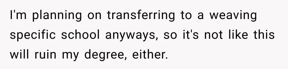I'm planning on transferring to a weaving specific school anyways, so it's not like this will ruin my degree, either.