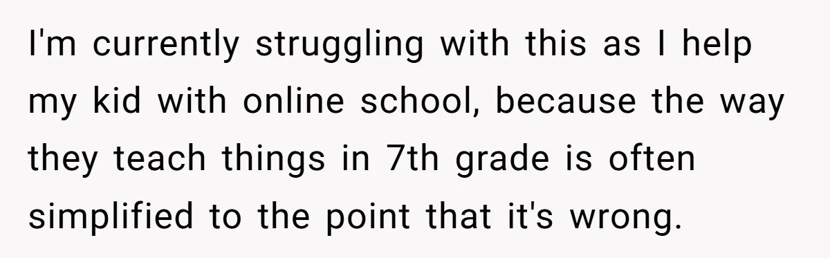 I'm currently struggling with this as I help my kid with online school, because the way they teach things in 7th grade is often simplified to the point that it's...