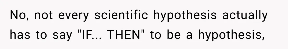 No, not every scientific hypothesis actually has to say "IF... THEN" to be a hypothesis,