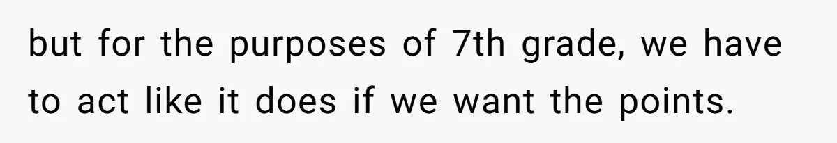 but for the purposes of 7th grade, we have to act like it does if we want the points.
