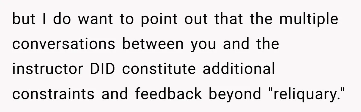 but I do want to point out that the multiple conversations between you and the instructor DID constitute additional constraints and feedback beyond "reliquary."