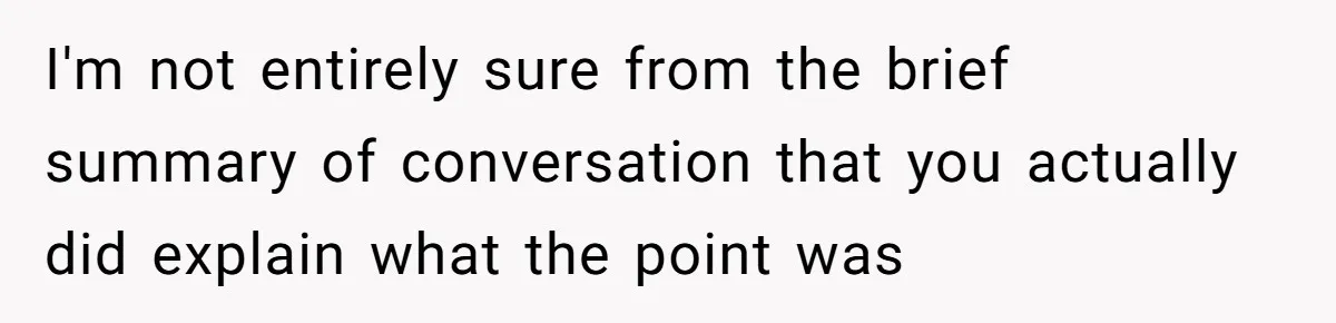 I'm not entirely sure from the brief summary of conversation that you actually did explain what the point was