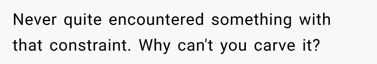 Never quite encountered something with that constraint. Why can't you carve it?