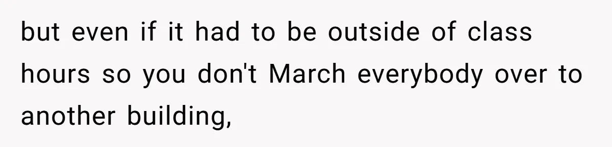 but even if it had to be outside of class hours so you don't March everybody over to another building,