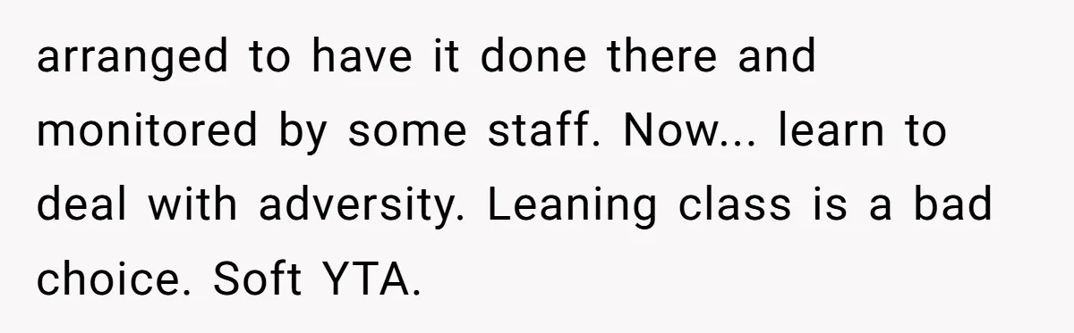 arranged to have it done there and monitored by some staff. Now... learn to deal with adversity. Leaning class is a bad choice. Soft YTA.