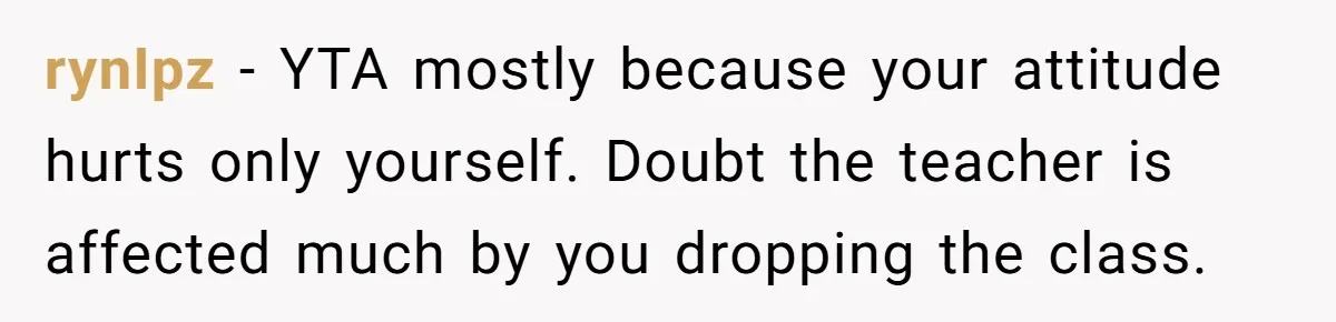 rynIpz − YTA mostly because your attitude hurts only yourself. Doubt the teacher is affected much by you dropping the class.