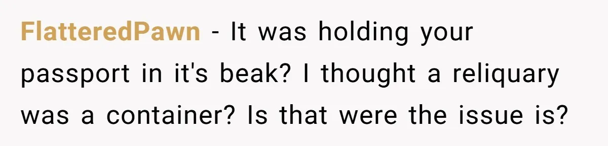 FlatteredPawn − It was holding your passport in it's beak? I thought a reliquary was a container? Is that were the issue is?