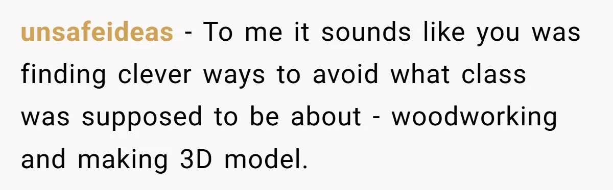 unsafeideas − To me it sounds like you was finding clever ways to avoid what class was supposed to be about - woodworking and making 3D model.