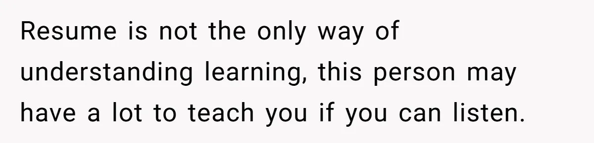 Resume is not the only way of understanding learning, this person may have a lot to teach you if you can listen.