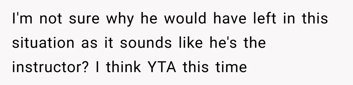 I'm not sure why he would have left in this situation as it sounds like he's the instructor? I think YTA this time