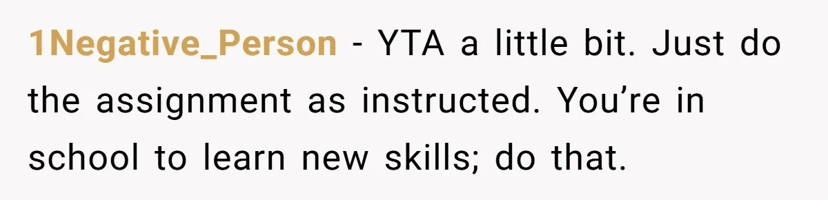 1Negative_Person − YTA a little bit. Just do the assignment as instructed. You’re in school to learn new skills; do that.