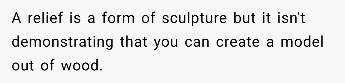 A relief is a form of sculpture but it isn't demonstrating that you can create a model out of wood.