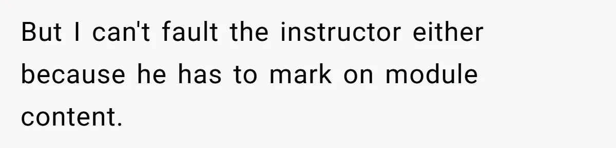 But I can't fault the instructor either because he has to mark on module content.