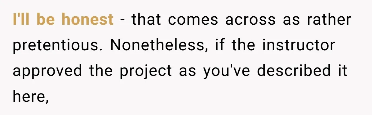 I'll be honest - that comes across as rather pretentious. Nonetheless, if the instructor approved the project as you've described it here,
