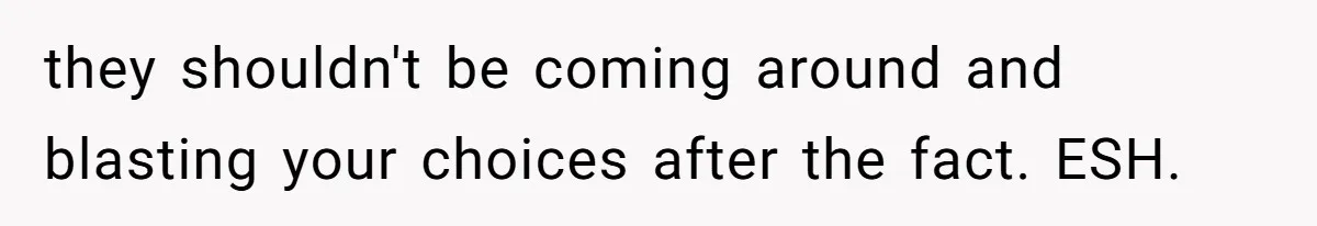 they shouldn't be coming around and blasting your choices after the fact. ESH.