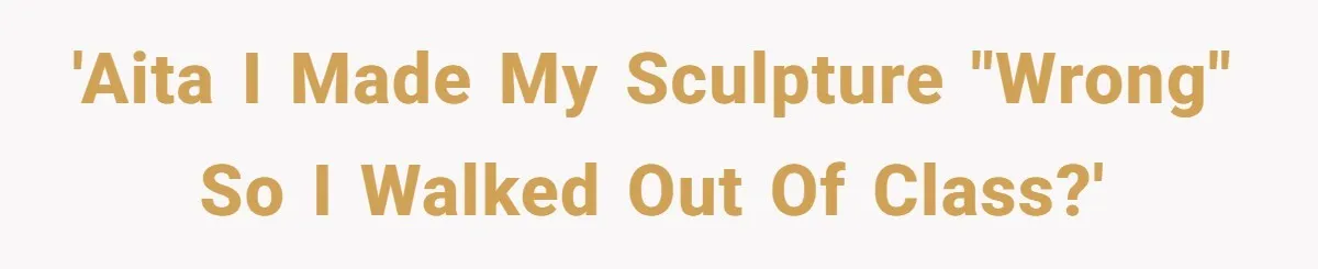 'AITA I made my sculpture "wrong" so I walked out of class?'