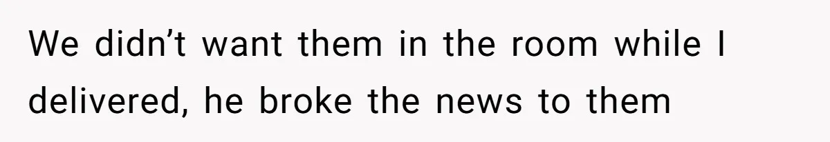 We didn’t want them in the room while I delivered, he broke the news to them