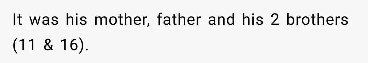 It was his mother, father and his 2 brothers (11 & 16).