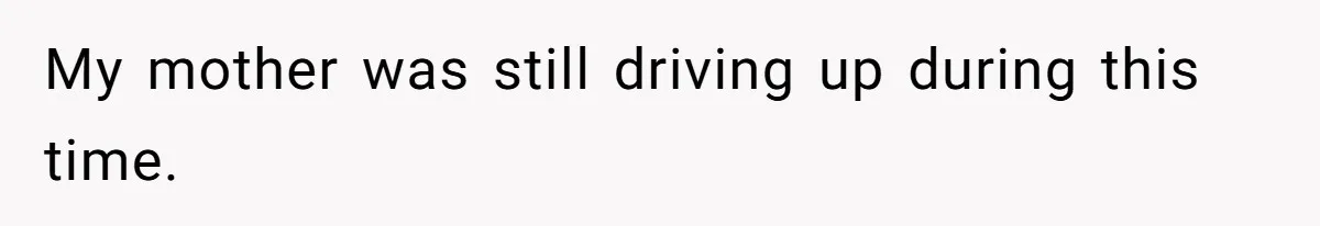 My mother was still driving up during this time.