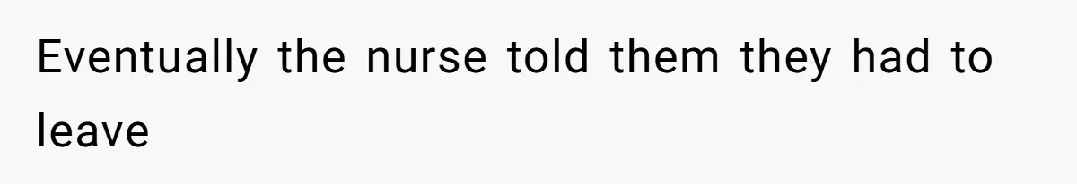 Eventually the nurse told them they had to leave