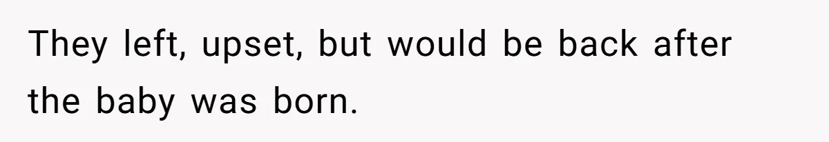 They left, upset, but would be back after the baby was born.