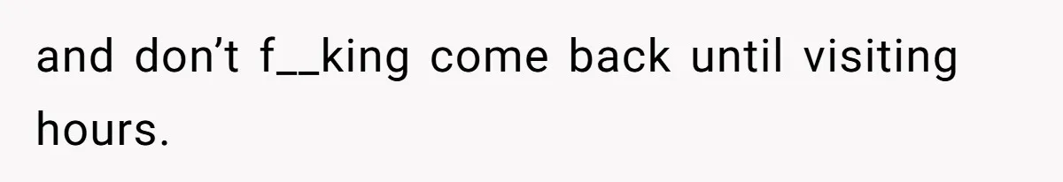 and don’t f__king come back until visiting hours.