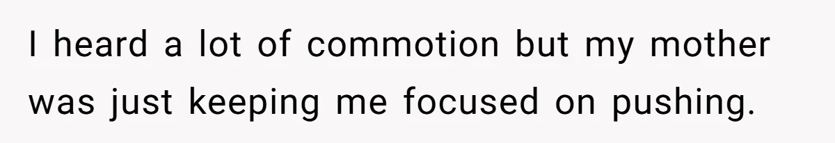 I heard a lot of commotion but my mother was just keeping me focused on pushing.