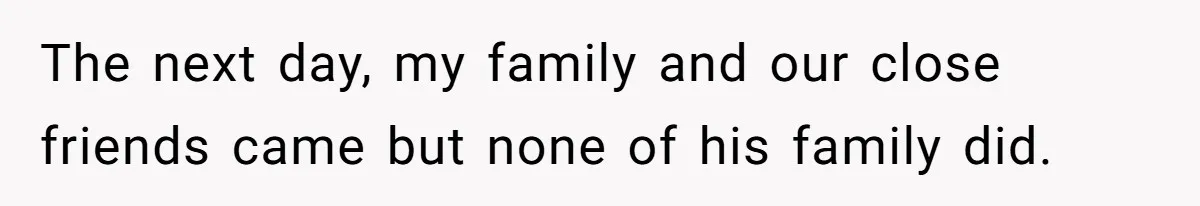 The next day, my family and our close friends came but none of his family did.