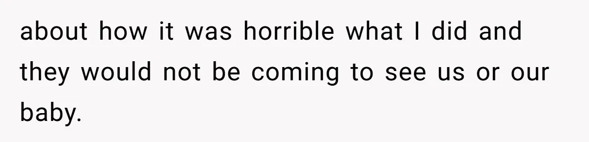 about how it was horrible what I did and they would not be coming to see us or our baby.