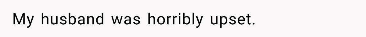 My husband was horribly upset.