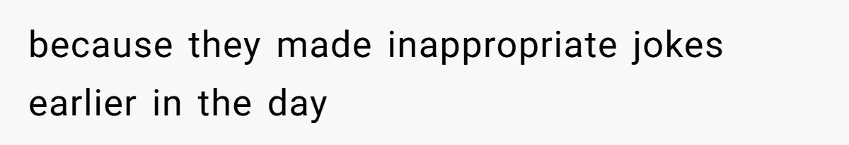 because they made inappropriate jokes earlier in the day