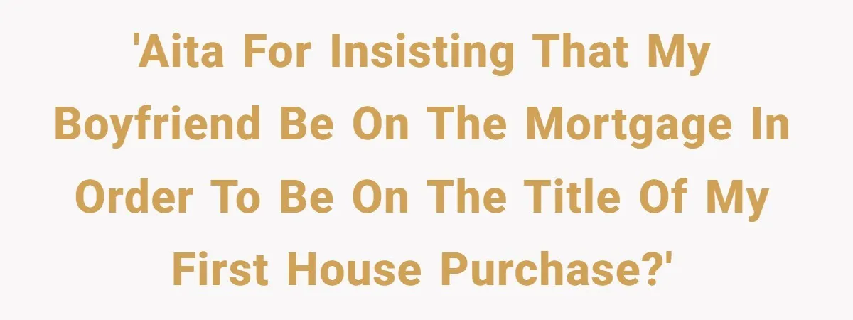 'AITA for insisting that my boyfriend be on the mortgage in order to be on the title of my first house purchase?'