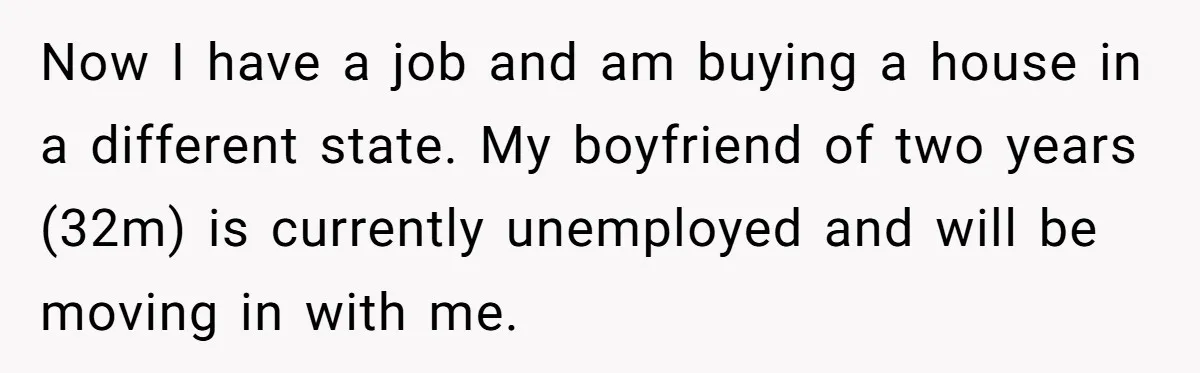 Now I have a job and am buying a house in a different state. My boyfriend of two years (32m) is currently unemployed and will be moving in with me.