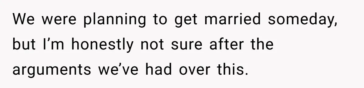 We were planning to get married someday, but I’m honestly not sure after the arguments we’ve had over this.