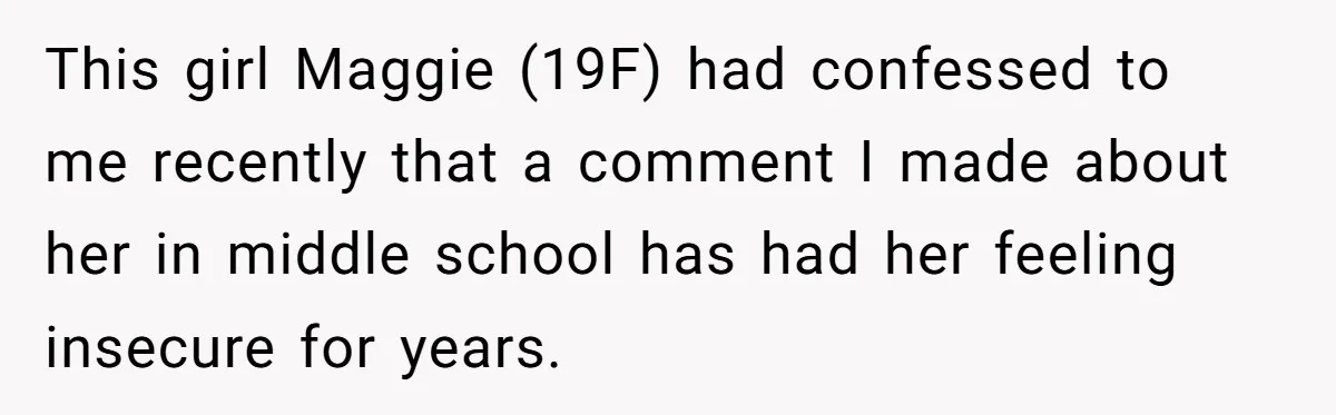This girl Maggie (19F) had confessed to me recently that a comment I made about her in middle school has had her feeling insecure for years.