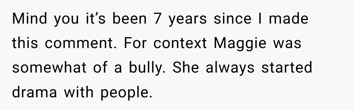 Mind you it’s been 7 years since I made this comment. For context Maggie was somewhat of a bully. She always started drama with people.