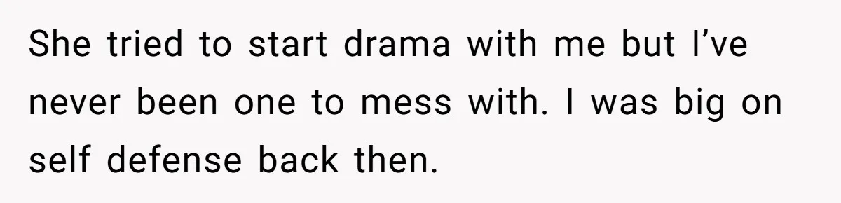 She tried to start drama with me but I’ve never been one to mess with. I was big on self defense back then.