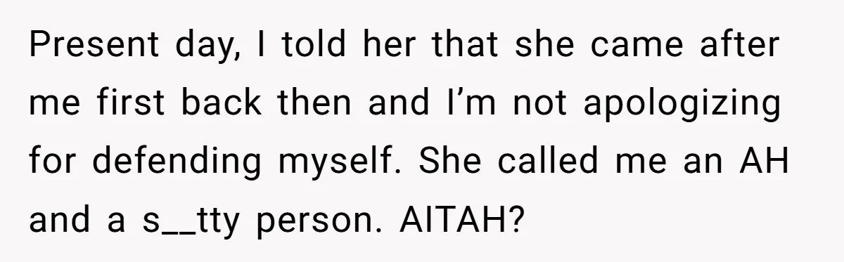 Present day, I told her that she came after me first back then and I’m not apologizing for defending myself. She called me an AH and a s__tty person. AITAH?
