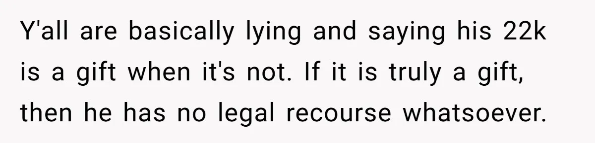Y'all are basically lying and saying his 22k is a gift when it's not. If it is truly a gift, then he has no legal recourse whatsoever.