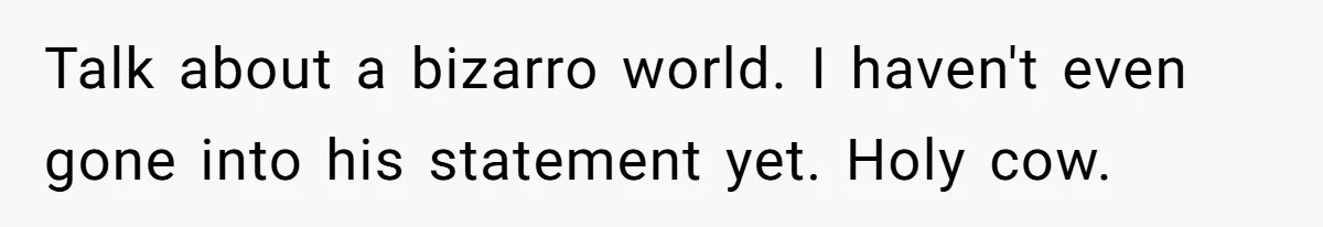 Talk about a bizarro world. I haven't even gone into his statement yet. Holy cow.