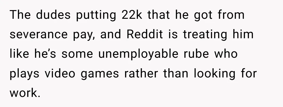 The dudes putting 22k that he got from severance pay, and Reddit is treating him like he’s some unemployable rube who plays video games rather than looking for work.