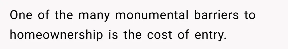One of the many monumental barriers to homeownership is the cost of entry.