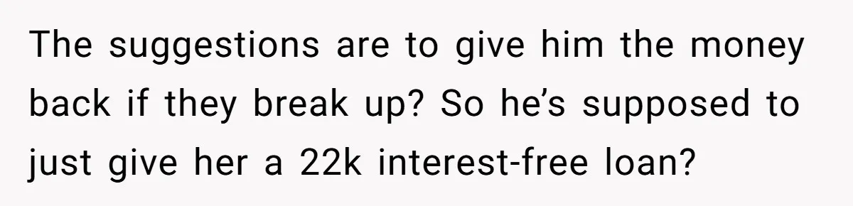 The suggestions are to give him the money back if they break up? So he’s supposed to just give her a 22k interest-free loan?