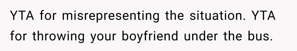 YTA for misrepresenting the situation. YTA for throwing your boyfriend under the bus.