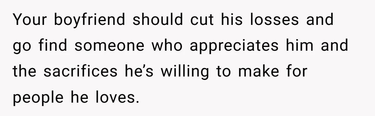 Your boyfriend should cut his losses and go find someone who appreciates him and the sacrifices he’s willing to make for people he loves.