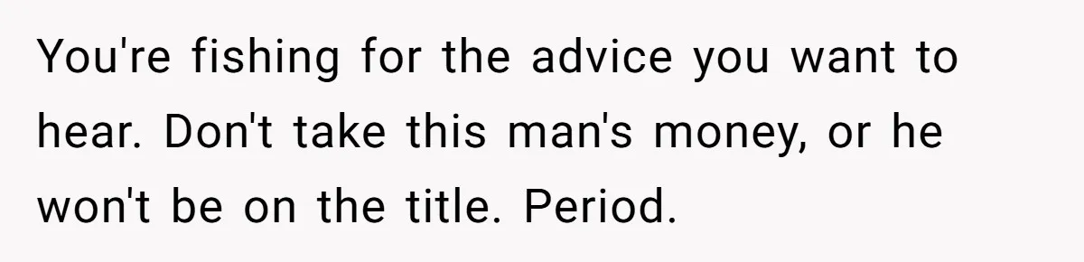 You're fishing for the advice you want to hear. Don't take this man's money, or he won't be on the title. Period.