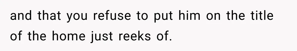 and that you refuse to put him on the title of the home just reeks of.