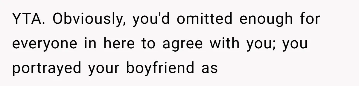 YTA. Obviously, you'd omitted enough for everyone in here to agree with you; you portrayed your boyfriend as