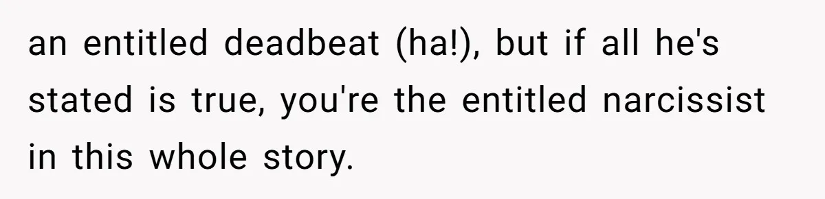an entitled deadbeat (ha!), but if all he's stated is true, you're the entitled narcissist in this whole story.
