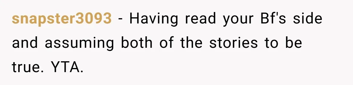 snapster3093 − Having read your Bf's side and assuming both of the stories to be true. YTA.